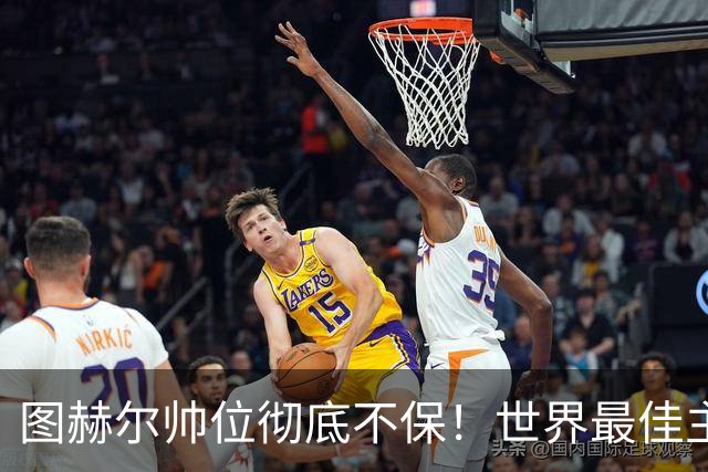 图赫尔帅位彻底不保！世界最佳主帅坐等英格兰，只为下课接班