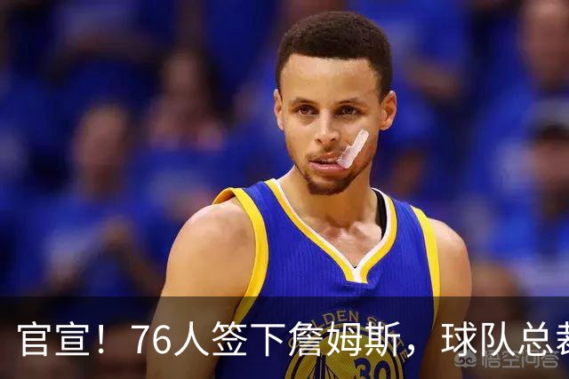 官宣！76人签下詹姆斯，球队总裁：无话衡量他对球队的影响