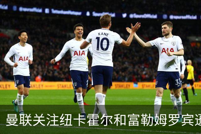曼联关注纽卡霍尔和富勒姆罗宾逊，欲补强左后卫