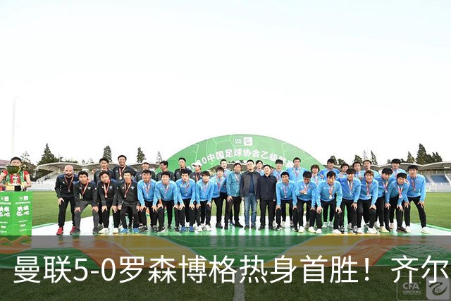 曼联5-0罗森博格热身首胜！齐尔克泽传射有望留队，三小妖或上位