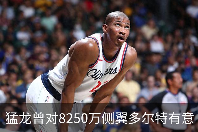 猛龙曾对8250万侧翼多尔特有意 但他已被交易至老鹰