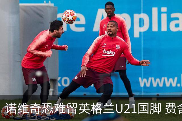 诺维奇恐难留英格兰U21国脚 费舍尔遭英超四队哄抢