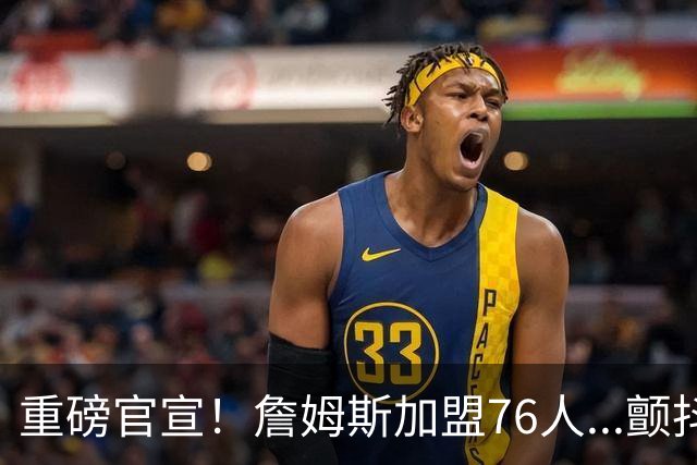 重磅官宣！詹姆斯加盟76人...颤抖吧！NBA，
