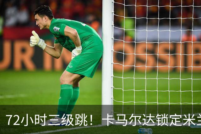 72小时三级跳！卡马尔达锁定米兰一线队席位，新赛季将参加欧战