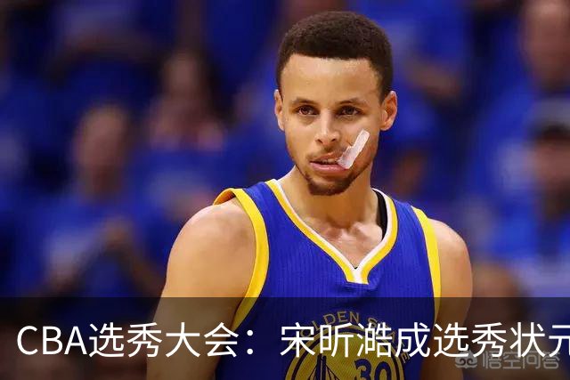 CBA选秀大会：宋昕澔成选秀状元 山东高速男篮未选人